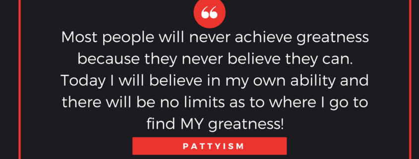 Most people will never achieve greatness because they never believe they can. Today I will believe in my own ability and there will be no limits as to where I go to find my greatness. Daily intention inspirational motivational quote Pattyism