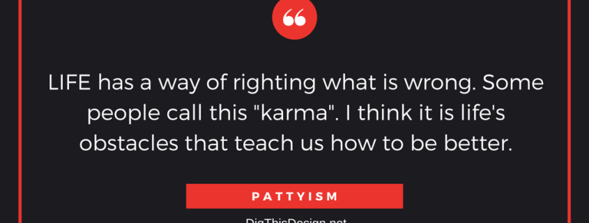 LIFE has a way of righting what is wrong. Some people call this "karma". I think it is life's obstacles that teach us how to be better. PATTYISM