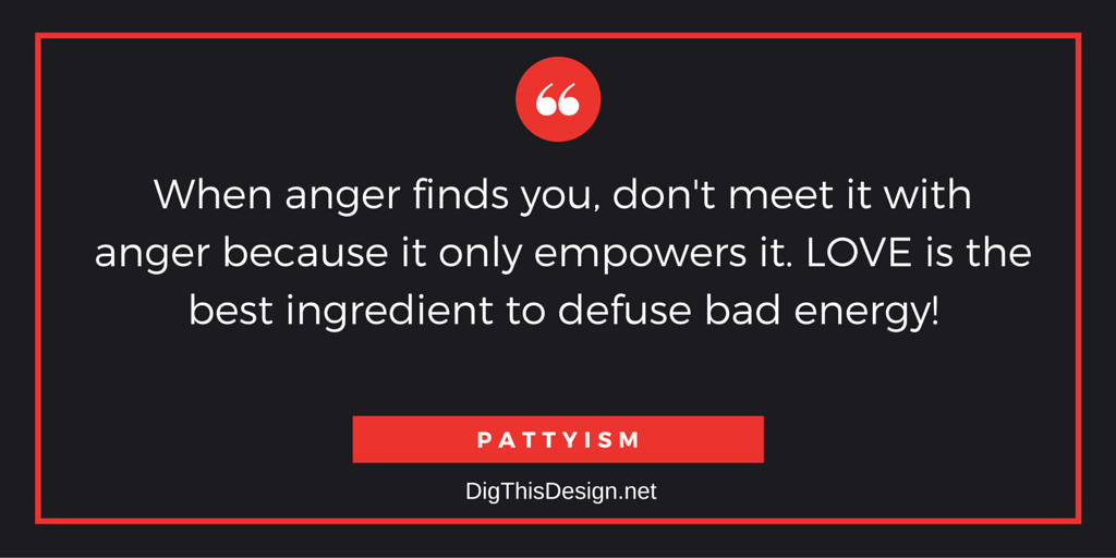 When anger finds you don't meet it with anger because it only empowers it. Love is the best ingredient to defuse bad energy. Pattyism inspirational quote