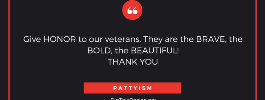 Give HONOR to our veterans. They are the BRAVE, the BOLD, the BEAUTIFUL! THANK YOU, PATTYISM