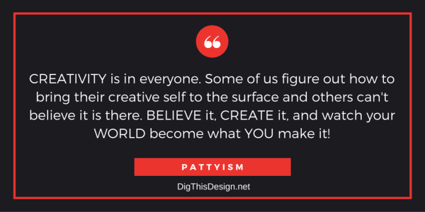 CREATIVITY is in everyone. Some of us figure out how to bring their creative self to the surface and others can't believe it is there. BELIEVE it, CREATE it, and watch your WORLD become what YOU make it! PATTYISM