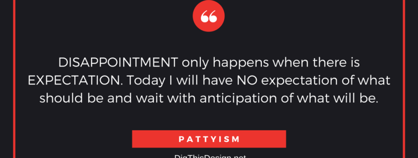 DISAPPOINTMENT only happens when there is EXPECTATION. Today I will have NO expectation of what should be and wait with anticipation of what will be.PATTYISM