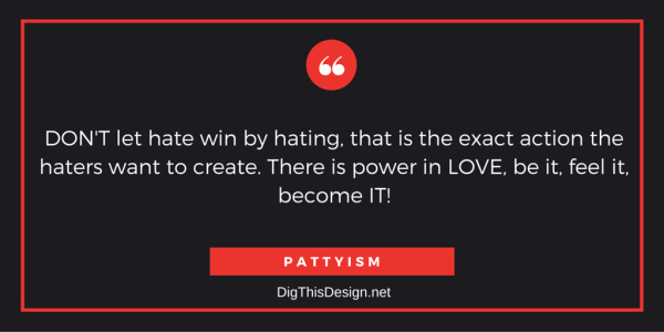 DON'T let hate win by hating, that is the exact action the haters want to create. There is power in LOVE, be it, feel it, become IT! PATTYISM