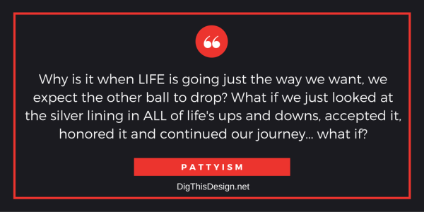 Why is it when LIFE is going just the way we want, we expect the other ball to drop? What if we just looked at the silver lining in ALL of life's ups and downs, accepted it, honored it and continued our journey... what if? PATTYISM