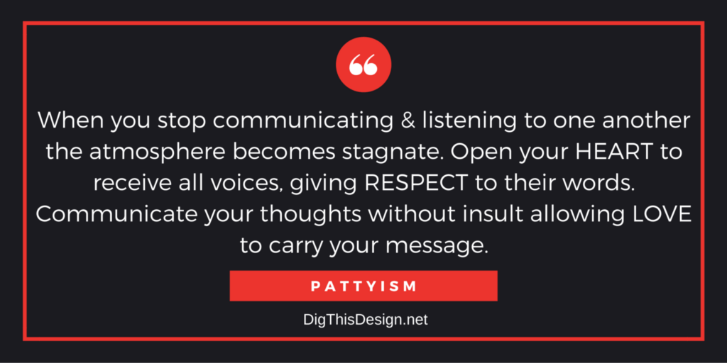 When you stop communicating & listening to one another the atmosphere becomes stagnate. Open your HEART to receive all voices, giving RESPECT to their words. Communicate your thoughts without insult allowing LOVE to carry your message. PATTYISM