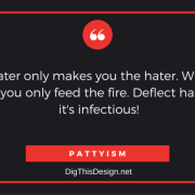 Hating the hater only makes you the hater. When you react to negativity you only feed the fire. Deflect hate with LOVE, it's infectious! PATTYISM