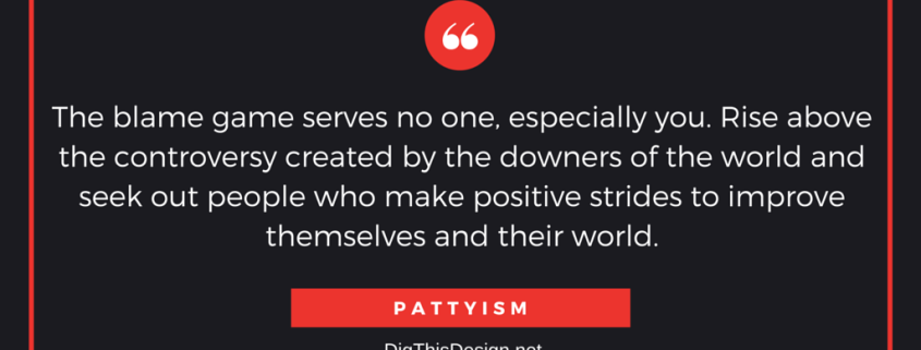 The blame game serves no one, especially you. Rise above the controversy created by the downers of the world and seek out people who make positive strides to improve themselves and their world. PATTYISM