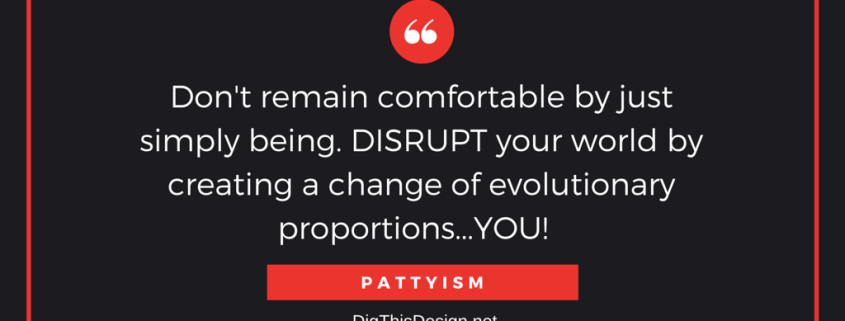 Don't remain comfortable by just simply being. DISRUPT your world by creating a change of evolutionary proportions...YOU! PATTYISM