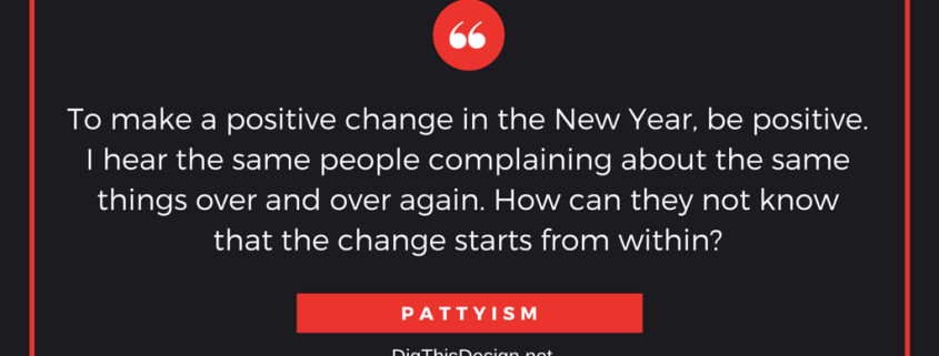To make a positvie change in the New Year, be positive. I hear the same people complaining about the same things over and over again. How can they not know that the change starts from within? PATTYISM