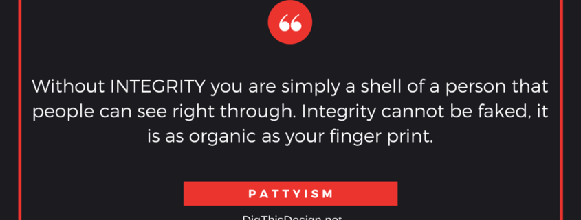 Without INTEGRITY you are simply a shell of a person that people can see right through. Integrity cannot be faked, it is as organic as your finger print. PATTYISM