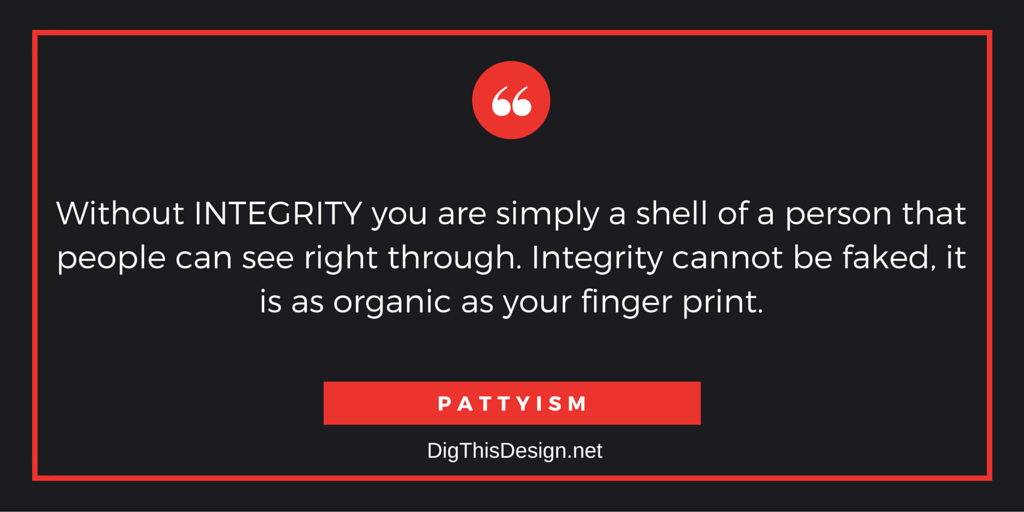 Without INTEGRITY you are simply a shell of a person that people can see right through. Integrity cannot be faked, it is as organic as your finger print. PATTYISM