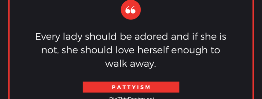 Every lady should be adored and if she is not, she should love herself enough to walk away. PATTYISM