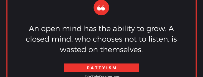 An open mind has the ability to grow. A closed mind, who chooses not to listen, is wasted on themselves. PATTYISM