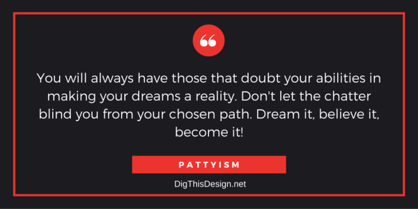 You will always have those that doubt your abilities in making your dreams a reality. Don't let the chatter blind you from your chosen path. Dream it, believe it, become it!
