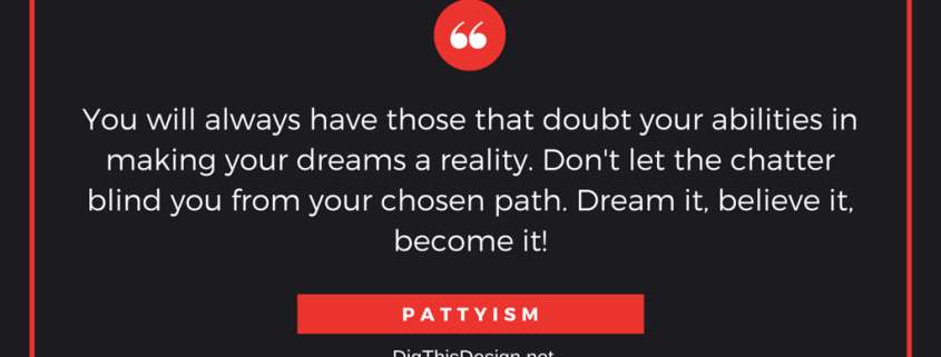 You will always have those that doubt your abilities in making your dreams a reality. Don't let the chatter blind you from your chosen path. Dream it, believe it, become it!