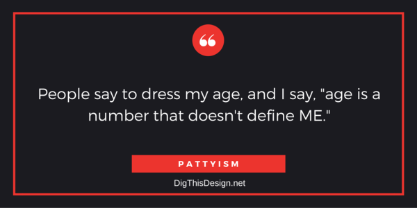 People say to dress my age, and I say, "age is a number that doesn't define ME."