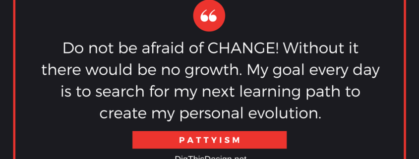 Do not be afraid of CHANGE! Without it there would be no growth. My goal every day is to search for my next learning path to create my personal evolution.