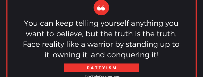 You can keep telling yourself anything you want to believe, but the truth is the truth. Face reality like a warrior by standing up to it, owning it, and conquering it!