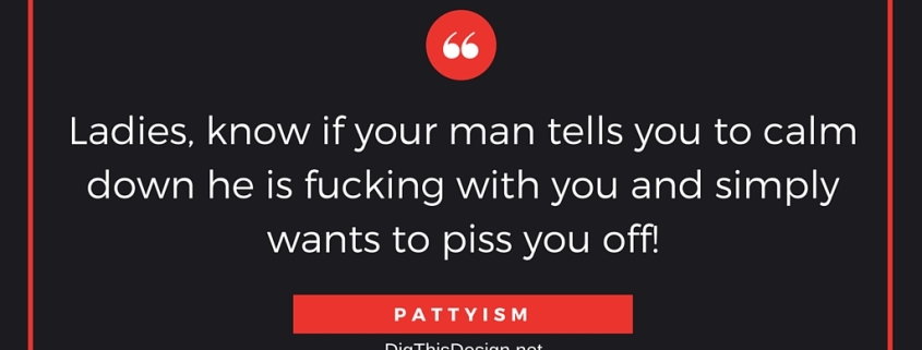 Ladies, know if your man tells you to calm down he is fucking with you and simply wants to piss you off!