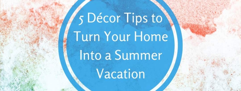 5 Décor Tips to Turn Your Home Into a Summer Vacation