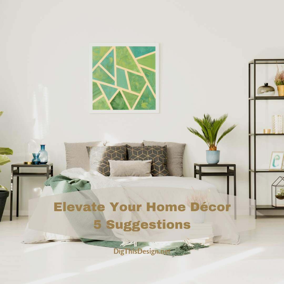 Elevate Your Home Décor • 5 Suggestions