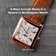 6 Ways to Look Sharp in a Square or Rectangular Watch