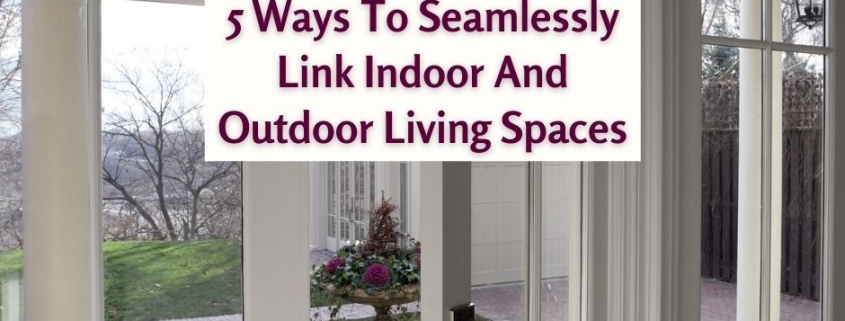 5 Ways To Seamlessly Link Indoor And Outdoor Living Spaces