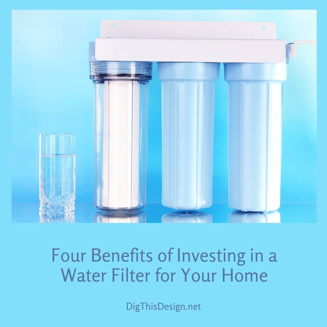 Four Benefits of Investing in a Water Filter for Your Home
